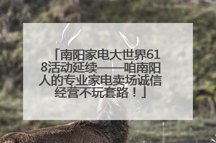 南阳家电大世界618活动延续——咱南阳人的专业家电卖场诚信经营不玩套路！