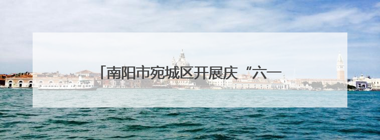 南阳市宛城区开展庆“六一”爱心妈妈关爱儿童活动