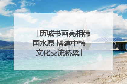 历城书画亮相韩国水原 搭建中韩文化交流桥梁