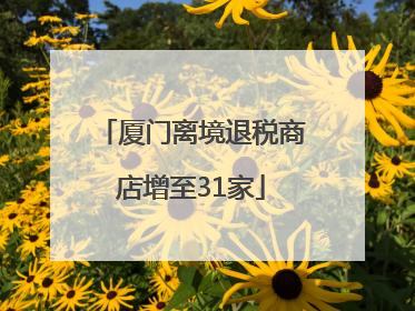 厦门离境退税商店增至31家