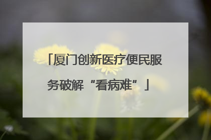 厦门创新医疗便民服务破解“看病难”