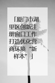 厦门市湖里区创新注册窗口工作打造优化营商环境“新样本”