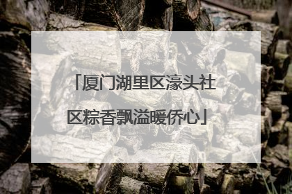 厦门湖里区濠头社区粽香飘溢暖侨心