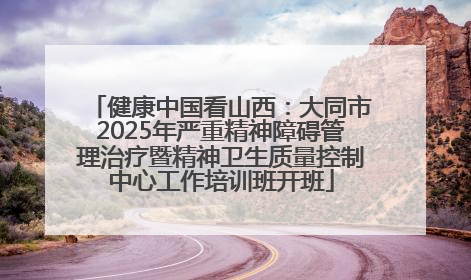 健康中国看山西：大同市2025年严重精神障碍管理治疗暨精神卫生质量控制中心工作培训班开班