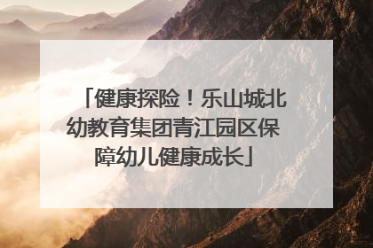 健康探险！乐山城北幼教育集团青江园区保障幼儿健康成长
