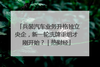 兵装汽车业务升格独立央企，新一轮洗牌重组才刚开始？｜热财经