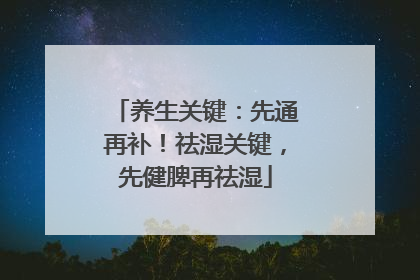 养生关键：先通再补！祛湿关键，先健脾再祛湿