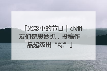 光影中的节日|小朋友们奇思妙想,投稿作品超级出“粽”