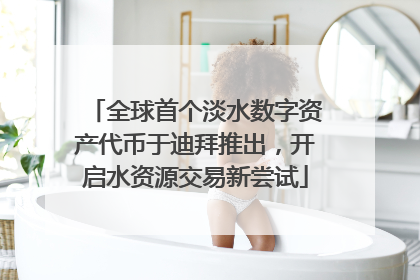 全球首个淡水数字资产代币于迪拜推出，开启水资源交易新尝试