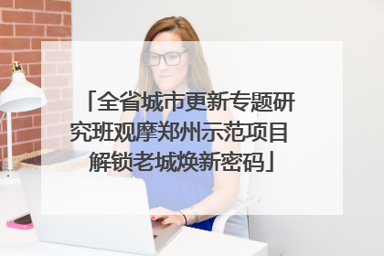 全省城市更新专题研究班观摩郑州示范项目 解锁老城焕新密码