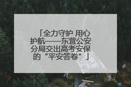 全力守护 用心护航——东营公安分局交出高考安保的“平安答卷”