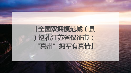 全国双拥模范城（县）巡礼江苏省仪征市：“真州”拥军有真情