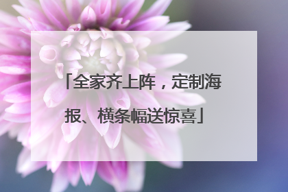 全家齐上阵，定制海报、横条幅送惊喜
