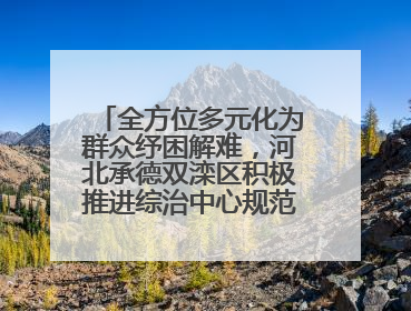 全方位多元化为群众纾困解难，河北承德双滦区积极推进综治中心规范化建设