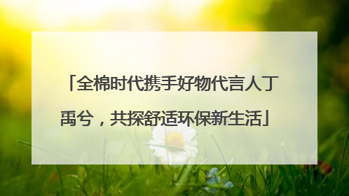 全棉时代携手好物代言人丁禹兮，共探舒适环保新生活