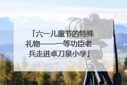 六一儿童节的特殊礼物——一等功臣老兵走进卓刀泉小学