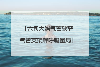 六旬大妈气管狭窄 气管支架解呼吸困局
