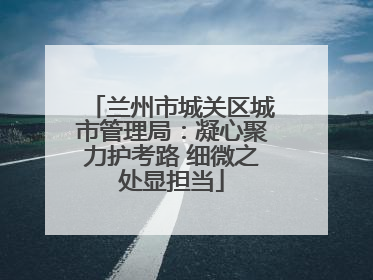 兰州市城关区城市管理局：凝心聚力护考路 细微之处显担当