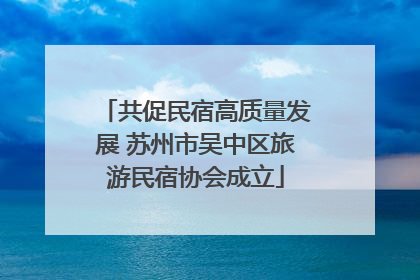 共促民宿高质量发展 苏州市吴中区旅游民宿协会成立