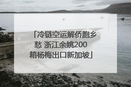 冷链空运解侨胞乡愁 浙江余姚200箱杨梅出口新加坡
