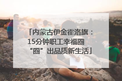 内蒙古伊金霍洛旗：15分钟职工幸福圈 “圈”出品质新生活