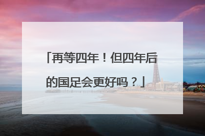 再等四年！但四年后的国足会更好吗？