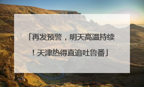 再发预警，明天高温持续！天津热得直追吐鲁番