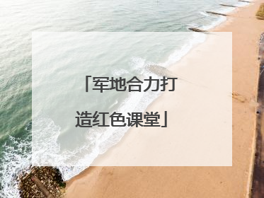 军地合力打造红色课堂