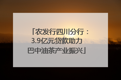 农发行四川分行：3.9亿元贷款助力巴中油茶产业振兴