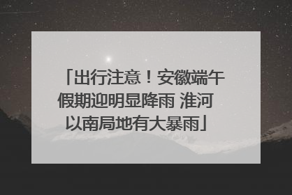 出行注意！安徽端午假期迎明显降雨 淮河以南局地有大暴雨