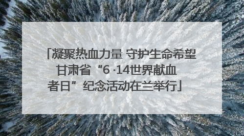 凝聚热血力量 守护生命希望 甘肃省“6 ·14世界献血者日”纪念活动在兰举行