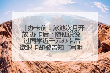 办卡前：泳池次月开放 办卡后：随便说说 过同学近千元办卡后欲退卡却被告知“写明不退不转”！