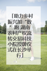 助力乡村振兴加“数”跑 湖南农村产权流转交易科技小院授牌仪式在长沙举行