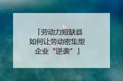 劳动力短缺县 如何让劳动密集型企业“逆袭”
