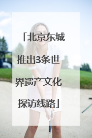 北京东城推出3条世界遗产文化探访线路