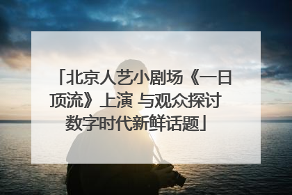 北京人艺小剧场《一日顶流》上演 与观众探讨数字时代新鲜话题