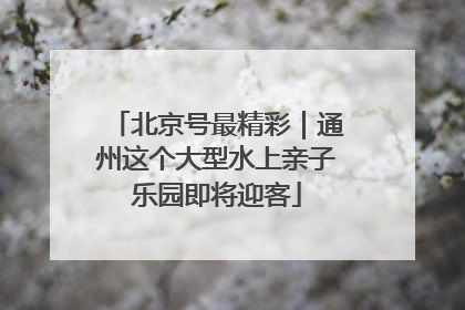 北京号最精彩｜通州这个大型水上亲子乐园即将迎客