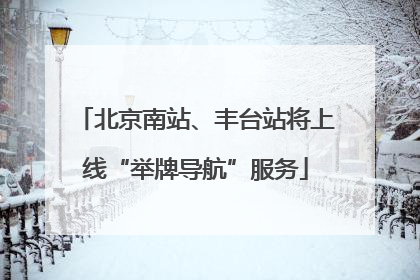 北京南站、丰台站将上线“举牌导航”服务
