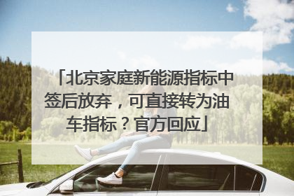 北京家庭新能源指标中签后放弃，可直接转为油车指标？官方回应