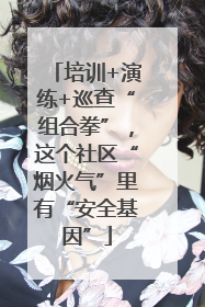 培训+演练+巡查“组合拳”，这个社区“烟火气”里有“安全基因”