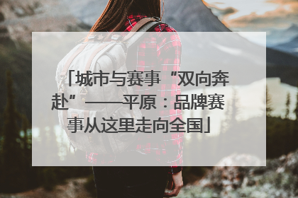 城市与赛事“双向奔赴”——平原：品牌赛事从这里走向全国