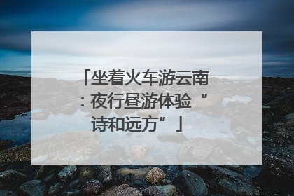坐着火车游云南：夜行昼游体验“诗和远方”