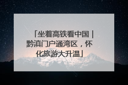 坐着高铁看中国｜黔滇门户通湾区，怀化旅游大升温