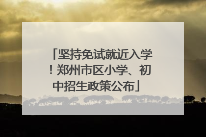 坚持免试就近入学！郑州市区小学、初中招生政策公布