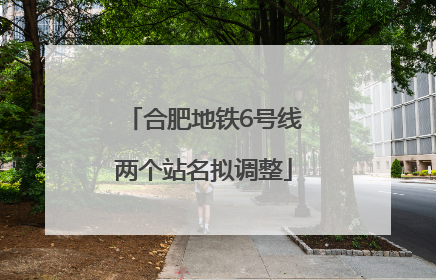 合肥地铁6号线两个站名拟调整