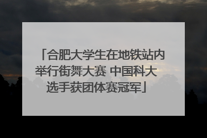 合肥大学生在地铁站内举行街舞大赛 中国科大选手获团体赛冠军