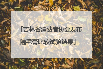 吉林省消费者协会发布睫毛膏比较试验结果