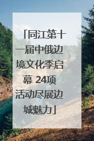 同江第十一届中俄边境文化季启幕 24项活动尽展边城魅力