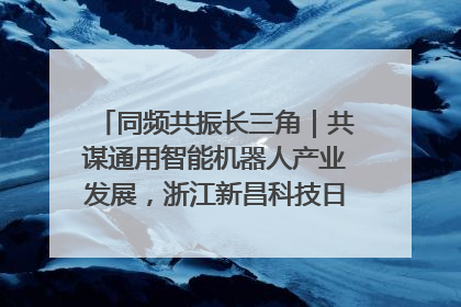 同频共振长三角｜共谋通用智能机器人产业发展，浙江新昌科技日搭建协同创新平台