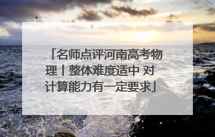 名师点评河南高考物理丨整体难度适中 对计算能力有一定要求